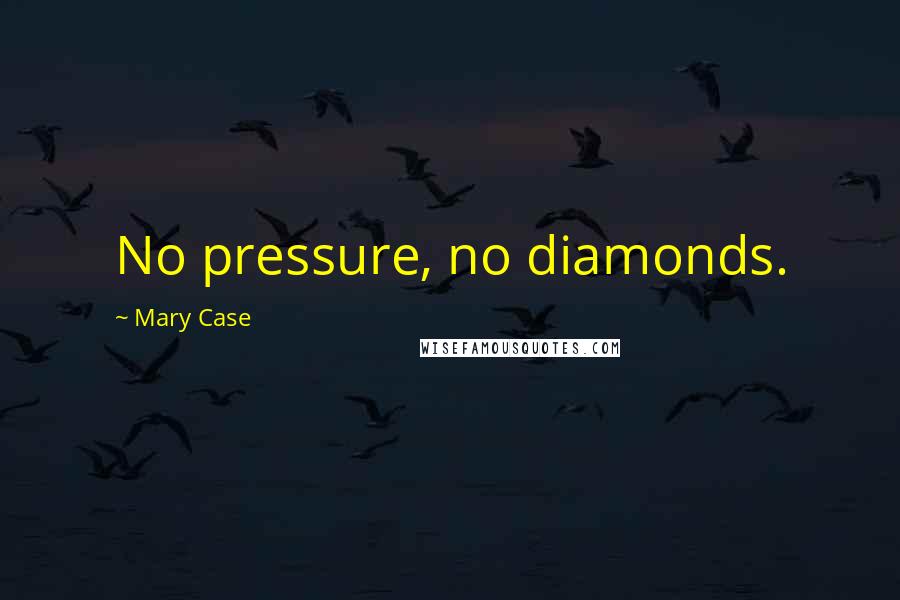 Mary Case Quotes: No pressure, no diamonds.