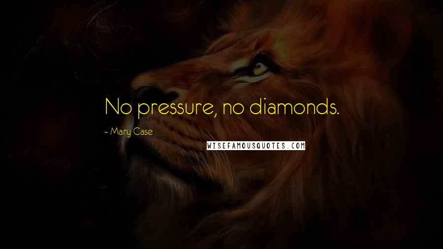 Mary Case Quotes: No pressure, no diamonds.