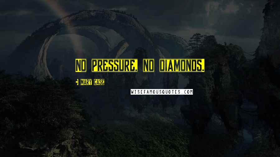 Mary Case Quotes: No pressure, no diamonds.