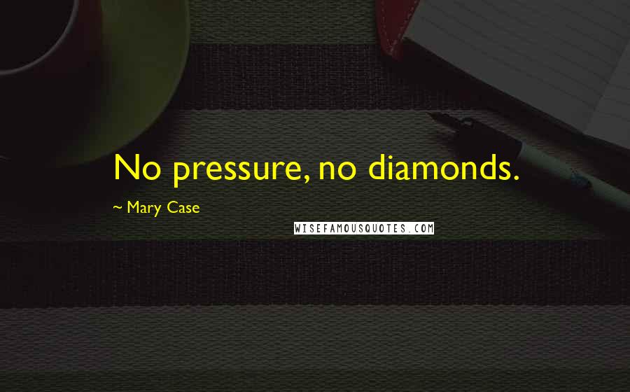 Mary Case Quotes: No pressure, no diamonds.