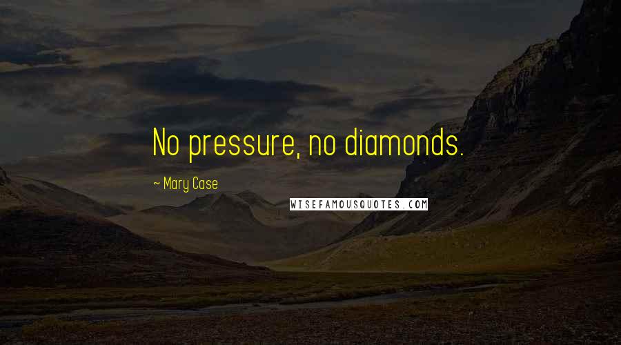 Mary Case Quotes: No pressure, no diamonds.
