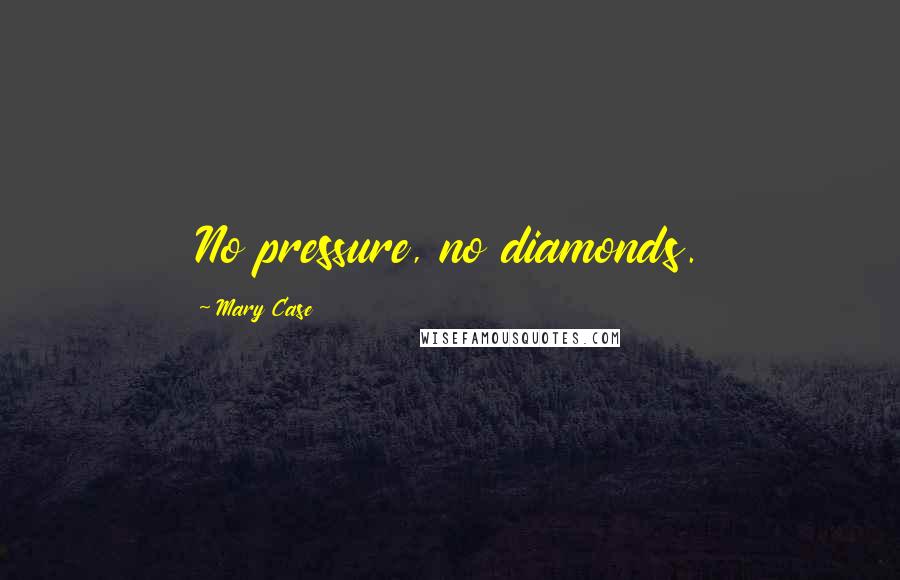 Mary Case Quotes: No pressure, no diamonds.