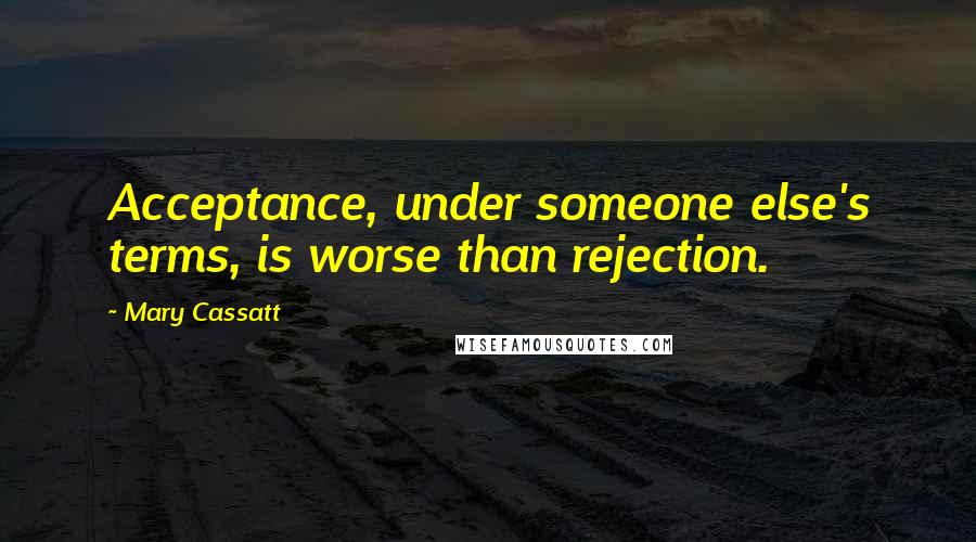 Mary Cassatt Quotes: Acceptance, under someone else's terms, is worse than rejection.