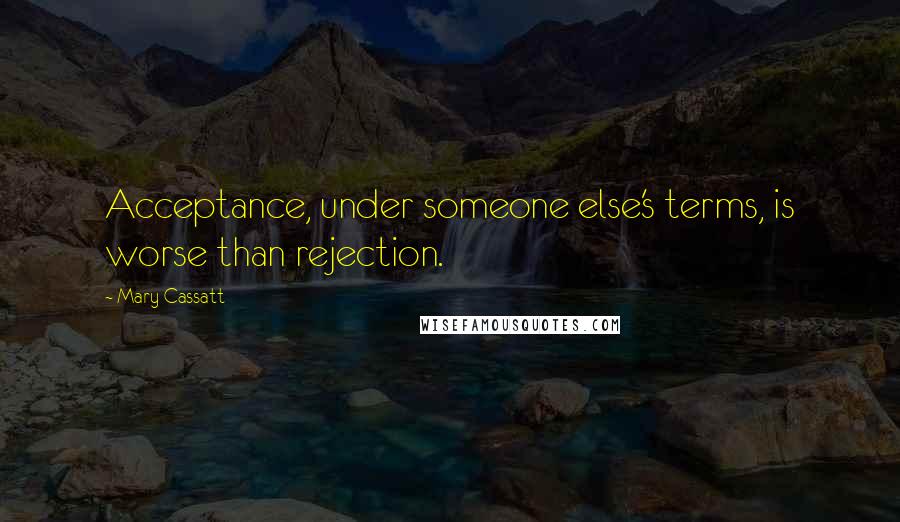 Mary Cassatt Quotes: Acceptance, under someone else's terms, is worse than rejection.