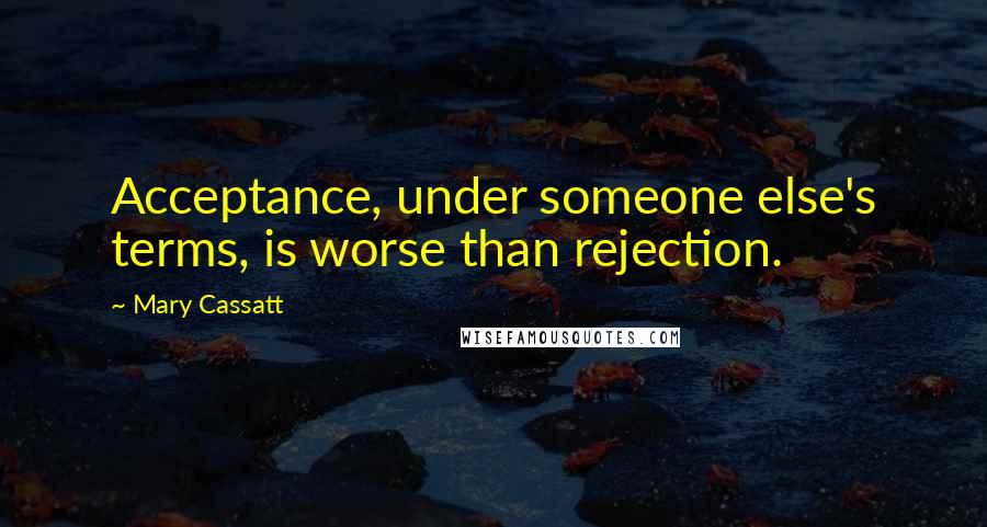 Mary Cassatt Quotes: Acceptance, under someone else's terms, is worse than rejection.