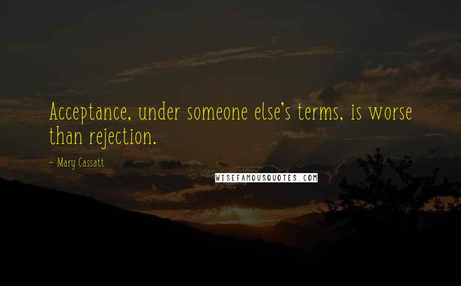 Mary Cassatt Quotes: Acceptance, under someone else's terms, is worse than rejection.