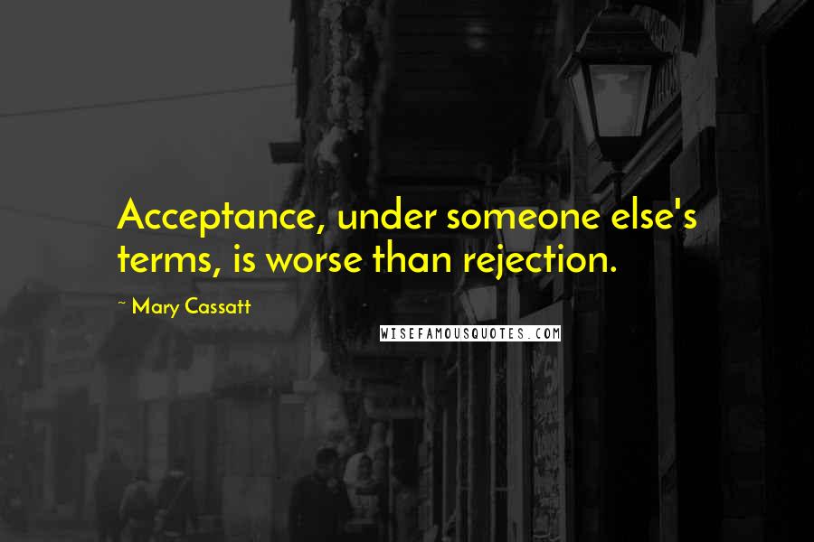 Mary Cassatt Quotes: Acceptance, under someone else's terms, is worse than rejection.