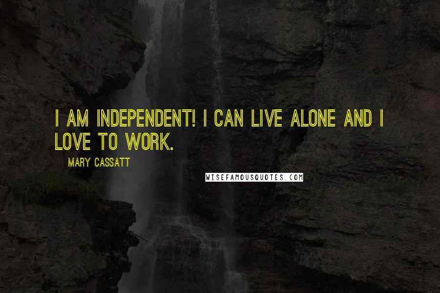Mary Cassatt Quotes: I am independent! I can live alone and I love to work.