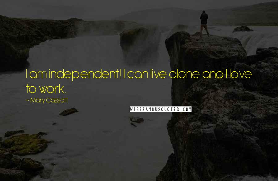 Mary Cassatt Quotes: I am independent! I can live alone and I love to work.