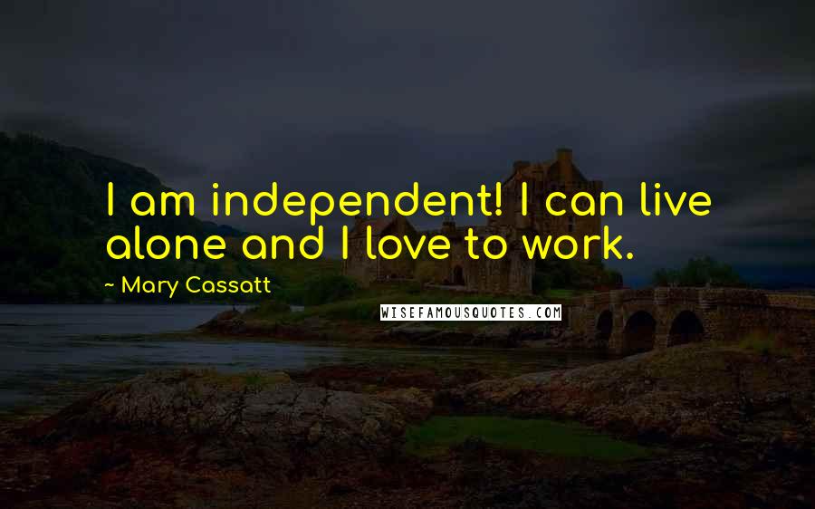 Mary Cassatt Quotes: I am independent! I can live alone and I love to work.