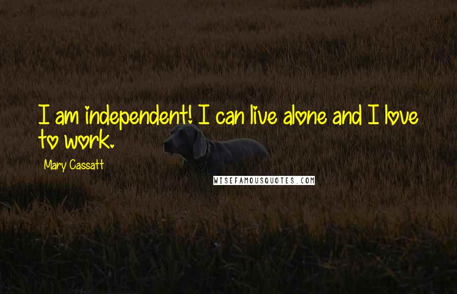 Mary Cassatt Quotes: I am independent! I can live alone and I love to work.