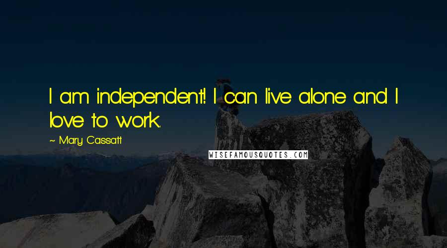Mary Cassatt Quotes: I am independent! I can live alone and I love to work.