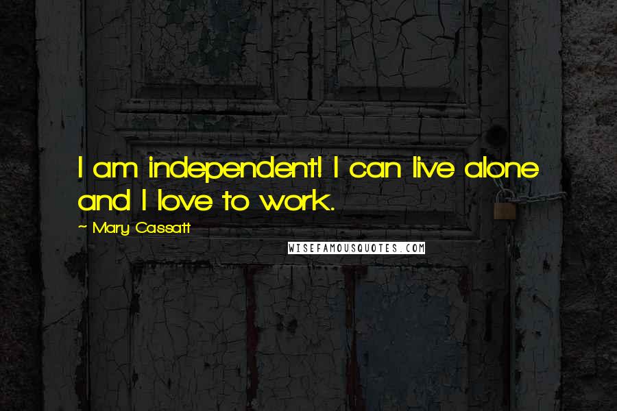 Mary Cassatt Quotes: I am independent! I can live alone and I love to work.