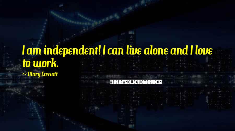 Mary Cassatt Quotes: I am independent! I can live alone and I love to work.