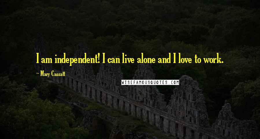 Mary Cassatt Quotes: I am independent! I can live alone and I love to work.