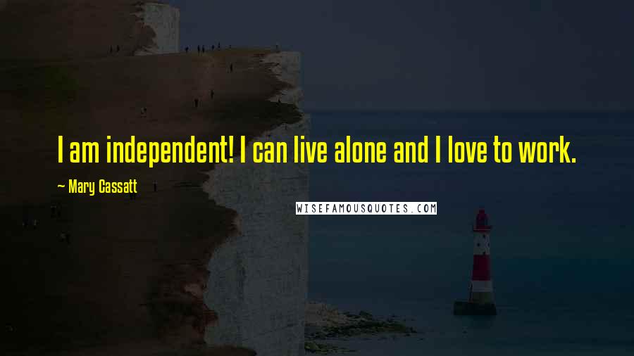 Mary Cassatt Quotes: I am independent! I can live alone and I love to work.