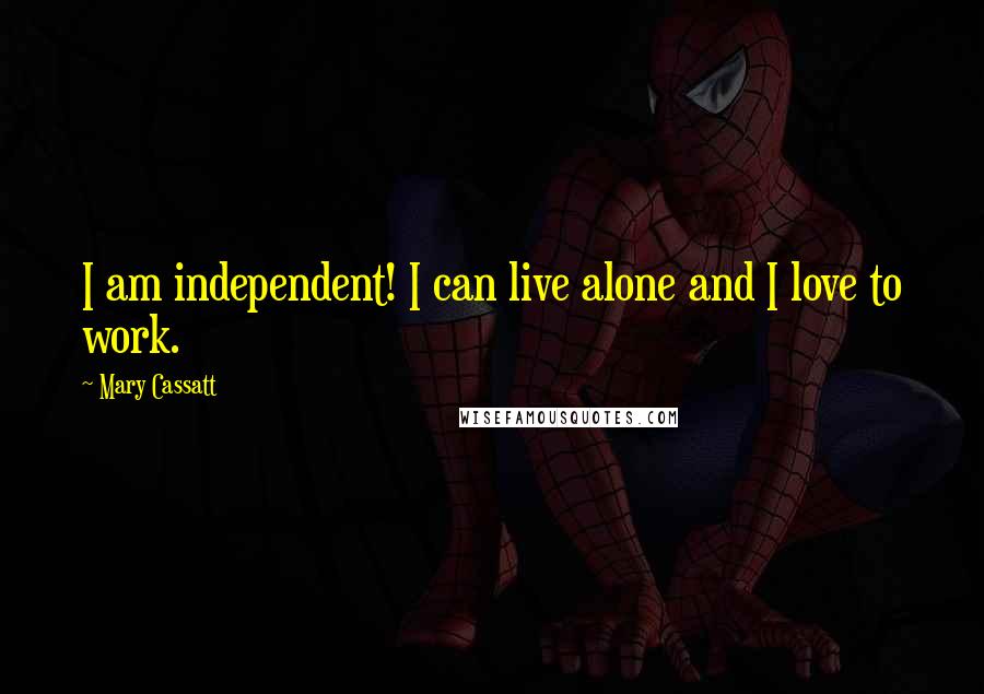 Mary Cassatt Quotes: I am independent! I can live alone and I love to work.