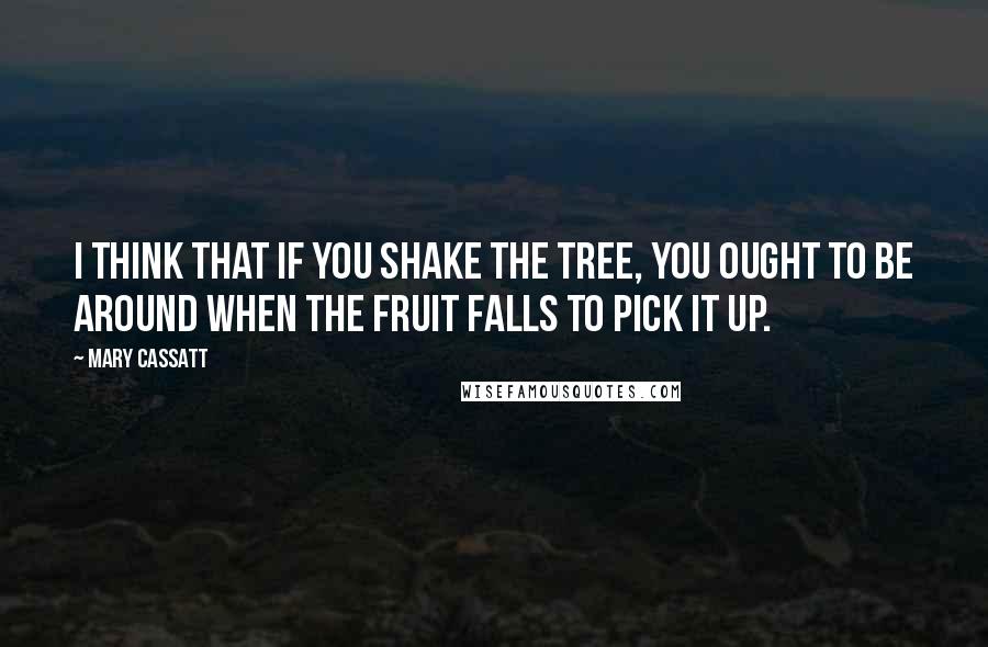 Mary Cassatt Quotes: I think that if you shake the tree, you ought to be around when the fruit falls to pick it up.