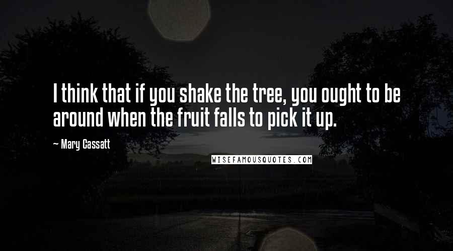 Mary Cassatt Quotes: I think that if you shake the tree, you ought to be around when the fruit falls to pick it up.