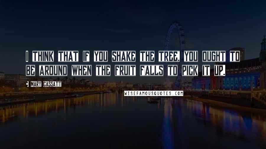 Mary Cassatt Quotes: I think that if you shake the tree, you ought to be around when the fruit falls to pick it up.