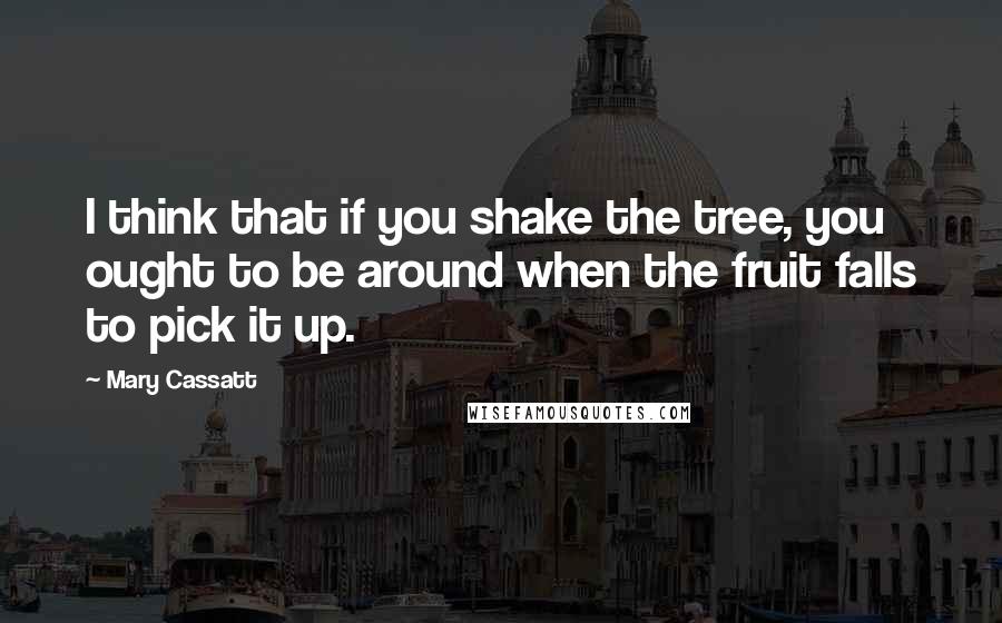 Mary Cassatt Quotes: I think that if you shake the tree, you ought to be around when the fruit falls to pick it up.