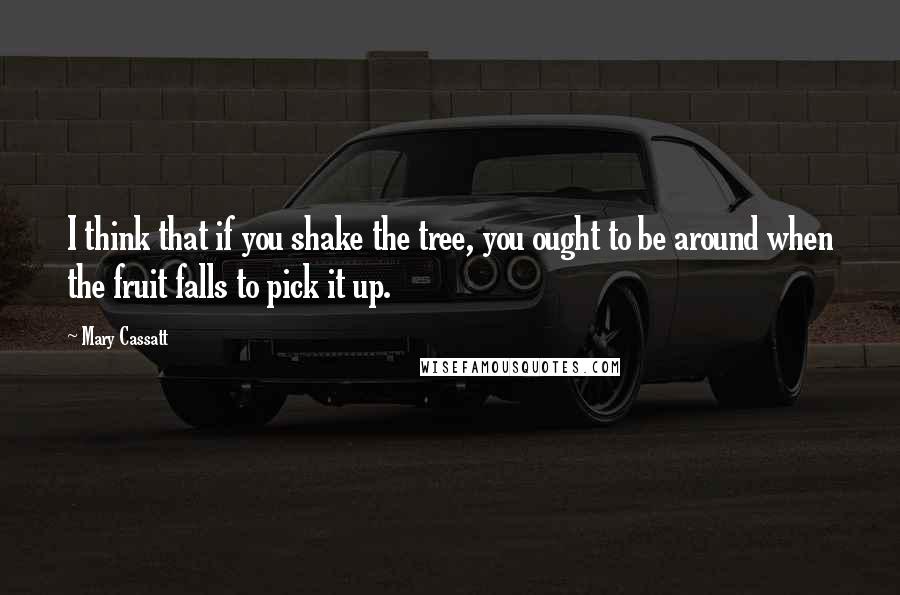 Mary Cassatt Quotes: I think that if you shake the tree, you ought to be around when the fruit falls to pick it up.