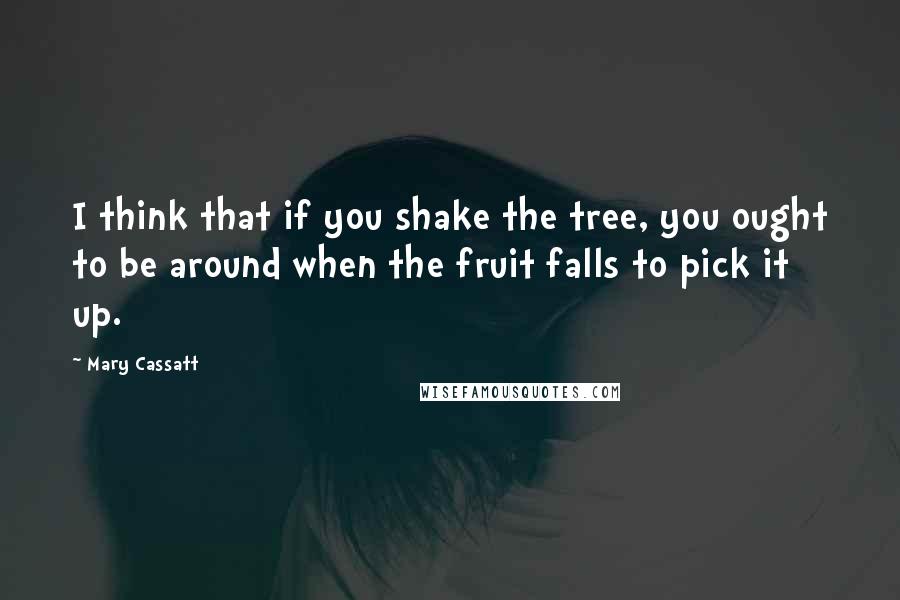 Mary Cassatt Quotes: I think that if you shake the tree, you ought to be around when the fruit falls to pick it up.