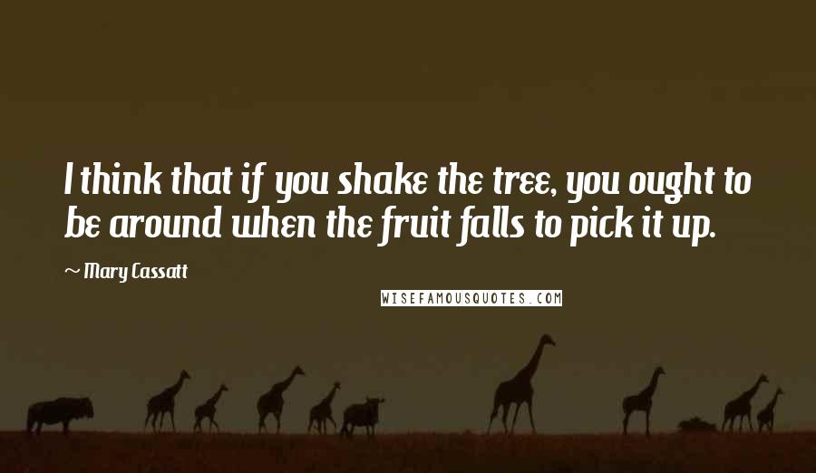 Mary Cassatt Quotes: I think that if you shake the tree, you ought to be around when the fruit falls to pick it up.