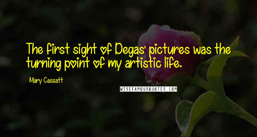 Mary Cassatt Quotes: The first sight of Degas' pictures was the turning point of my artistic life.