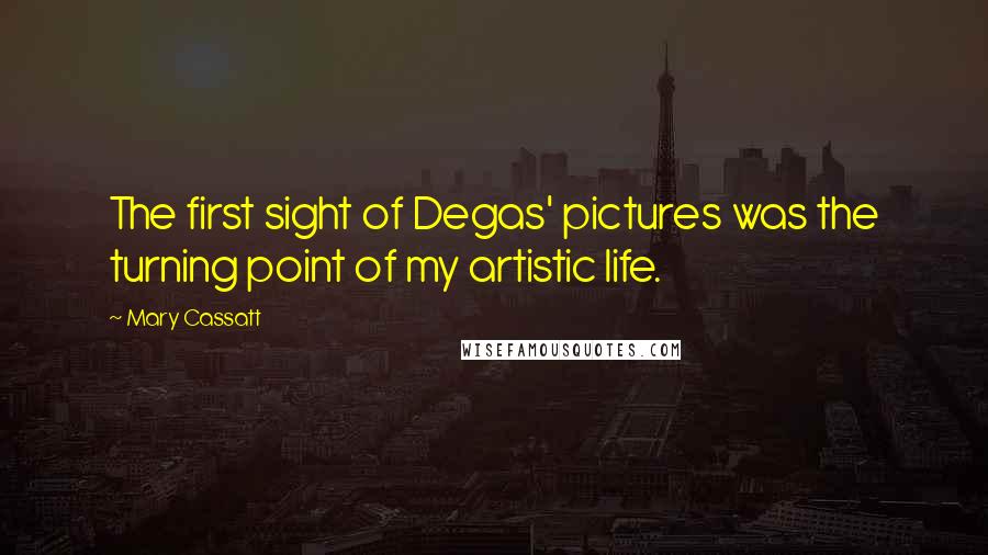 Mary Cassatt Quotes: The first sight of Degas' pictures was the turning point of my artistic life.