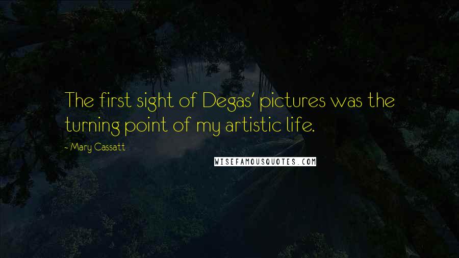 Mary Cassatt Quotes: The first sight of Degas' pictures was the turning point of my artistic life.