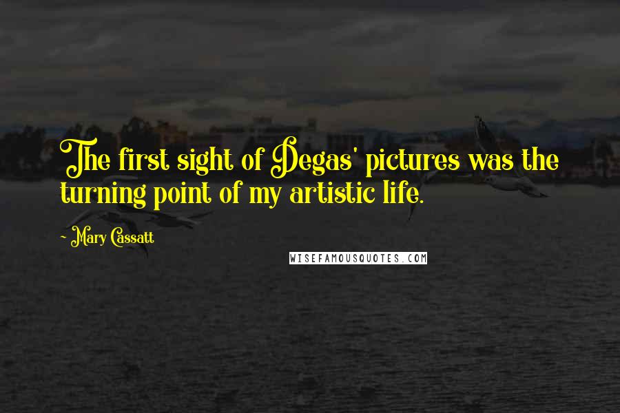 Mary Cassatt Quotes: The first sight of Degas' pictures was the turning point of my artistic life.