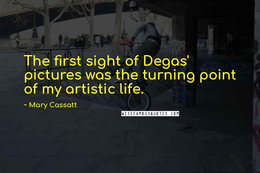 Mary Cassatt Quotes: The first sight of Degas' pictures was the turning point of my artistic life.
