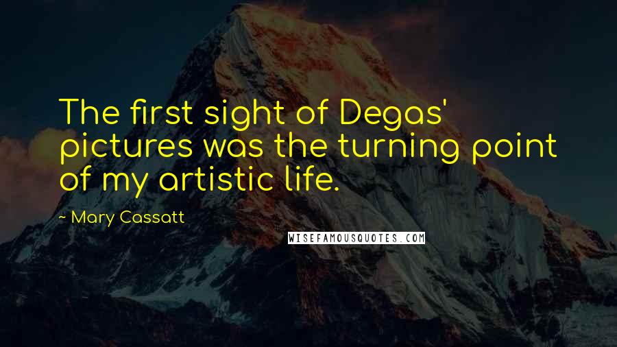 Mary Cassatt Quotes: The first sight of Degas' pictures was the turning point of my artistic life.