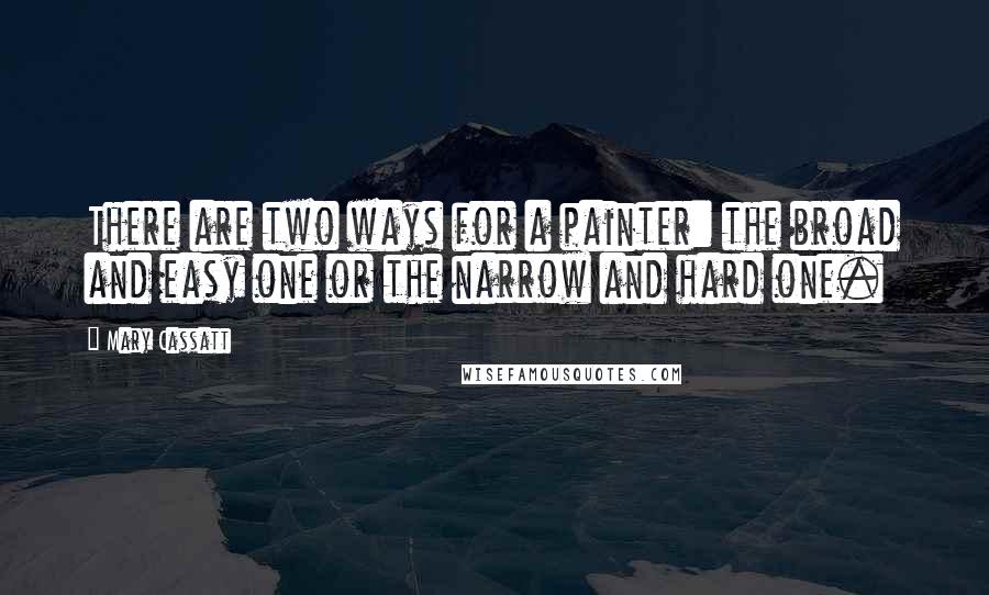 Mary Cassatt Quotes: There are two ways for a painter: the broad and easy one or the narrow and hard one.