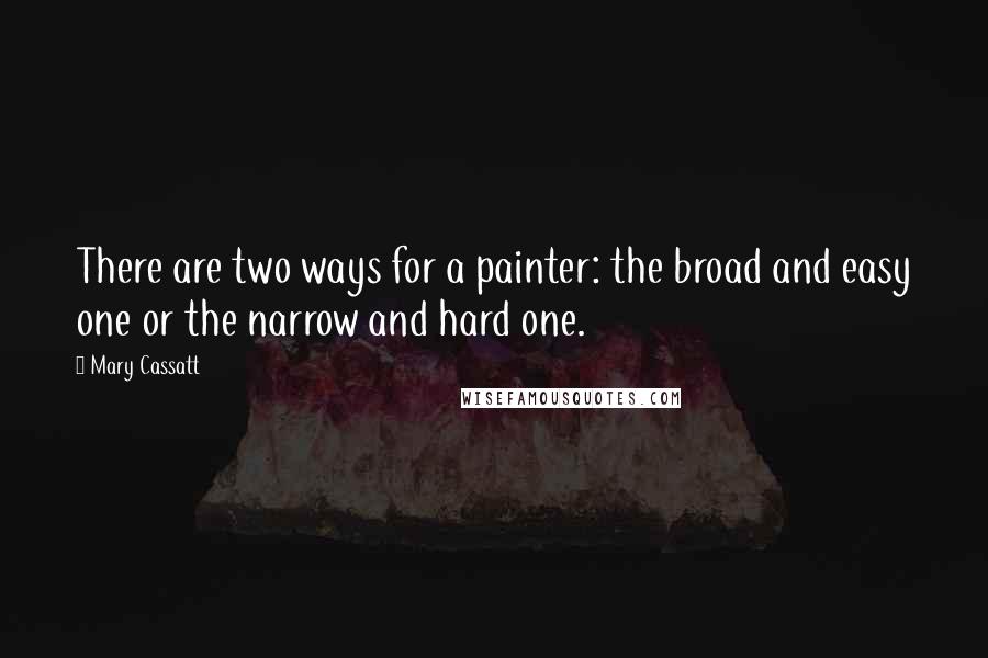 Mary Cassatt Quotes: There are two ways for a painter: the broad and easy one or the narrow and hard one.