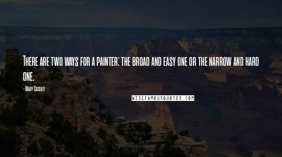 Mary Cassatt Quotes: There are two ways for a painter: the broad and easy one or the narrow and hard one.