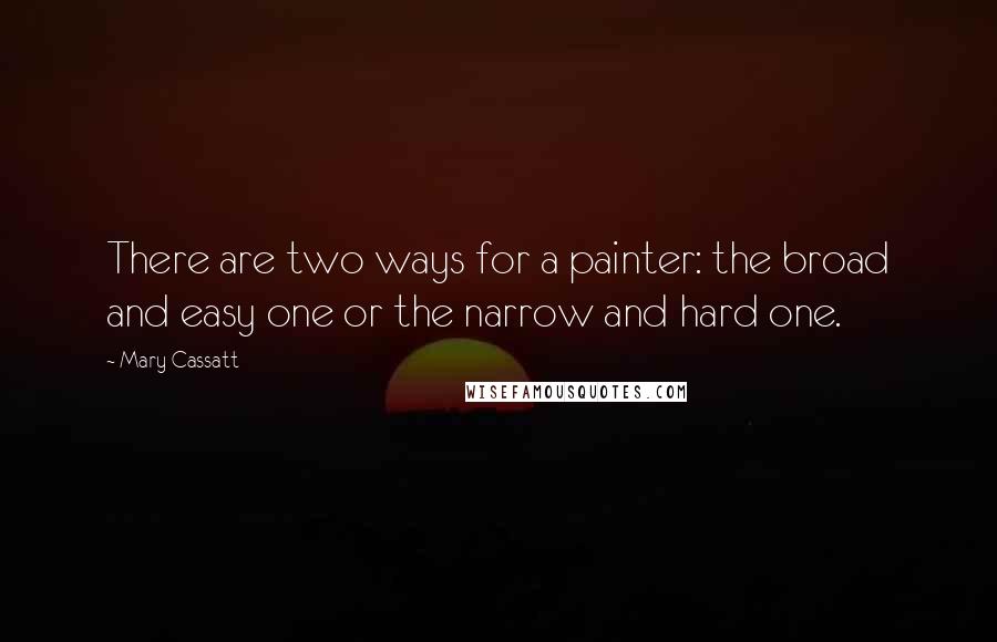 Mary Cassatt Quotes: There are two ways for a painter: the broad and easy one or the narrow and hard one.