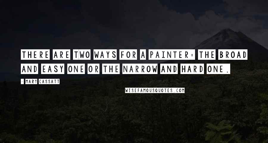 Mary Cassatt Quotes: There are two ways for a painter: the broad and easy one or the narrow and hard one.