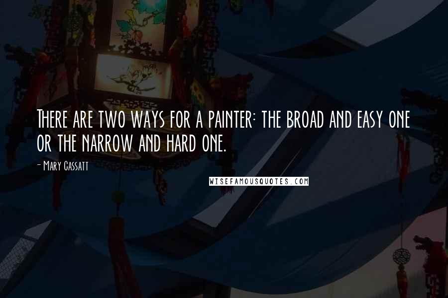 Mary Cassatt Quotes: There are two ways for a painter: the broad and easy one or the narrow and hard one.