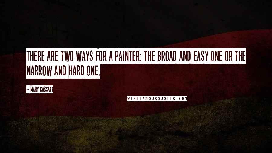 Mary Cassatt Quotes: There are two ways for a painter: the broad and easy one or the narrow and hard one.