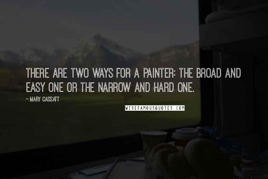 Mary Cassatt Quotes: There are two ways for a painter: the broad and easy one or the narrow and hard one.