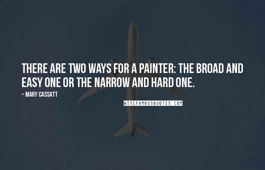 Mary Cassatt Quotes: There are two ways for a painter: the broad and easy one or the narrow and hard one.