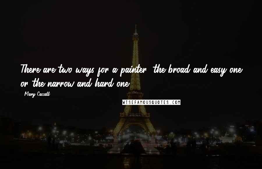 Mary Cassatt Quotes: There are two ways for a painter: the broad and easy one or the narrow and hard one.