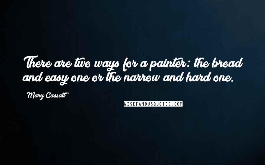 Mary Cassatt Quotes: There are two ways for a painter: the broad and easy one or the narrow and hard one.