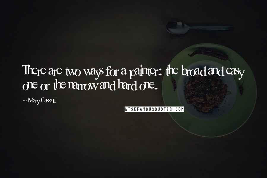 Mary Cassatt Quotes: There are two ways for a painter: the broad and easy one or the narrow and hard one.