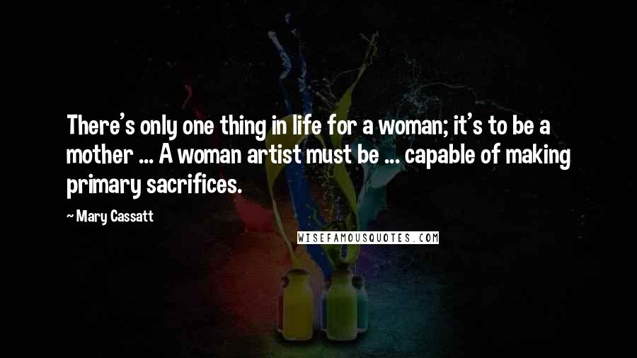 Mary Cassatt Quotes: There's only one thing in life for a woman; it's to be a mother ... A woman artist must be ... capable of making primary sacrifices.