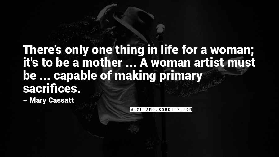 Mary Cassatt Quotes: There's only one thing in life for a woman; it's to be a mother ... A woman artist must be ... capable of making primary sacrifices.