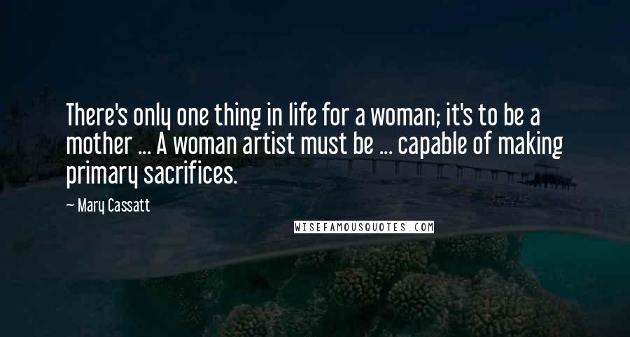 Mary Cassatt Quotes: There's only one thing in life for a woman; it's to be a mother ... A woman artist must be ... capable of making primary sacrifices.