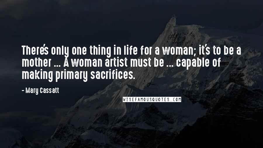 Mary Cassatt Quotes: There's only one thing in life for a woman; it's to be a mother ... A woman artist must be ... capable of making primary sacrifices.